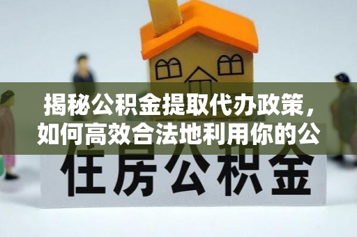 天峨揭秘公积金提取代办政策，如何高效合法地利用你的公积金