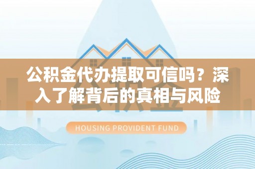 天峨公积金代办提取可信吗？深入了解背后的真相与风险