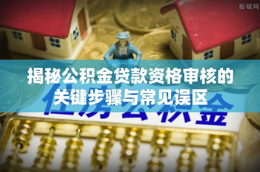 天峨揭秘公积金贷款资格审核的关键步骤与常见误区