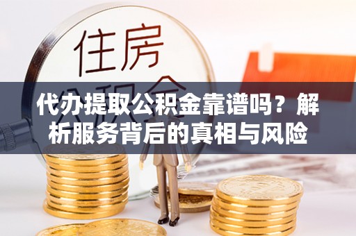 天峨代办提取公积金靠谱吗？解析服务背后的真相与风险