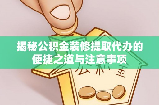 天峨揭秘公积金装修提取代办的便捷之道与注意事项