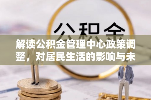 天峨解读公积金管理中心政策调整，对居民生活的影响与未来展望