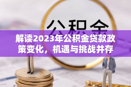 天峨解读2023年公积金贷款政策变化，机遇与挑战并存