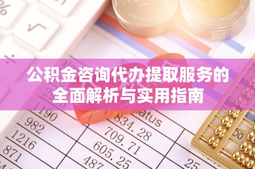天峨公积金咨询代办提取服务的全面解析与实用指南
