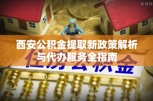 天峨西安公积金提取新政策解析与代办服务全指南