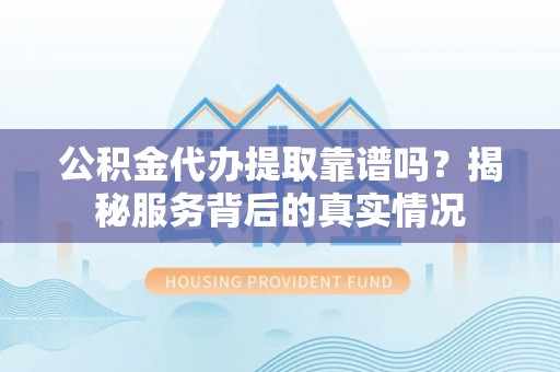 天峨公积金代办提取靠谱吗？揭秘服务背后的真实情况