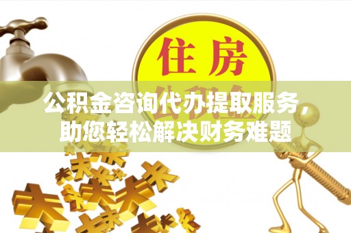 天峨公积金咨询代办提取服务，助您轻松解决财务难题