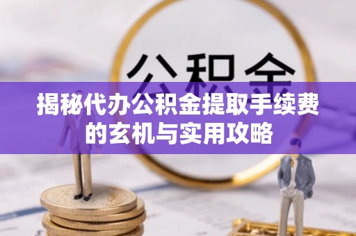 天峨揭秘代办公积金提取手续费的玄机与实用攻略