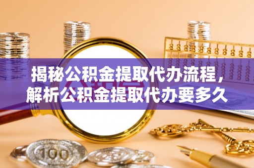 天峨揭秘公积金提取代办流程，解析公积金提取代办要多久的真相