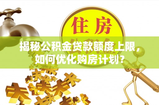 天峨揭秘公积金贷款额度上限，如何优化购房计划？