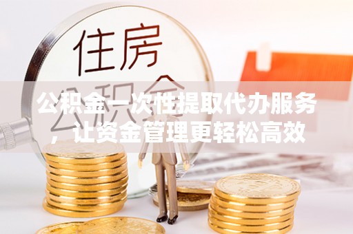天峨公积金一次性提取代办服务，让资金管理更轻松高效