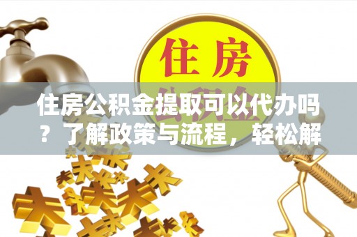 天峨住房公积金提取可以代办吗？了解政策与流程，轻松解决你的疑问