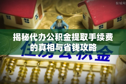 天峨揭秘代办公积金提取手续费的真相与省钱攻略