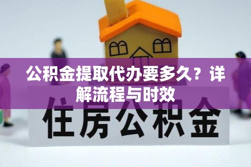 天峨公积金提取代办要多久？详解流程与时效