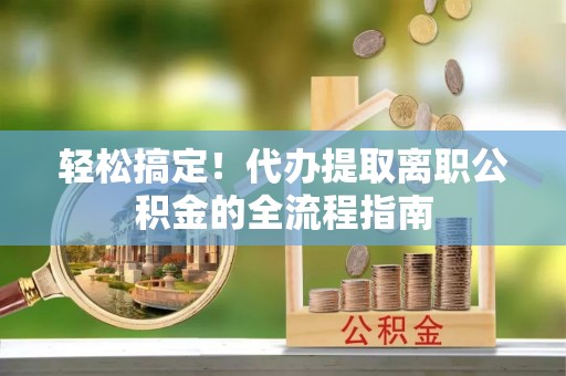 天峨轻松搞定！代办提取离职公积金的全流程指南
