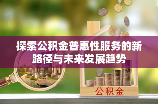 天峨探索公积金普惠性服务的新路径与未来发展趋势