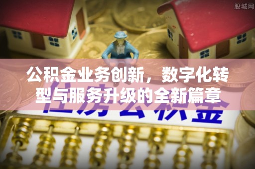 天峨公积金业务创新，数字化转型与服务升级的全新篇章