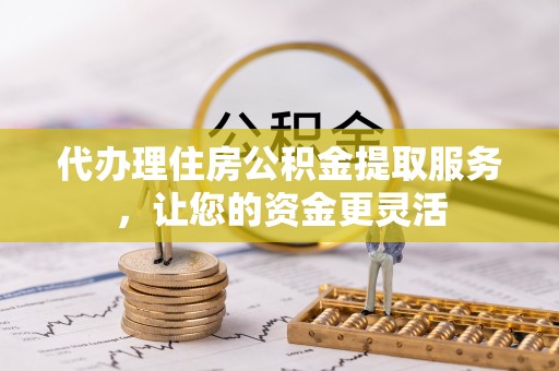 天峨代办理住房公积金提取服务，让您的资金更灵活
