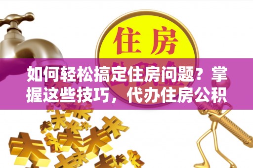天峨如何轻松搞定住房问题？掌握这些技巧，代办住房公积金提取不再难