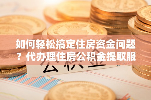 天峨如何轻松搞定住房资金问题？代办理住房公积金提取服务全解析