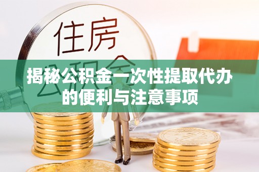 天峨揭秘公积金一次性提取代办的便利与注意事项