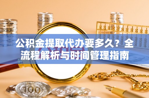 天峨公积金提取代办要多久？全流程解析与时间管理指南