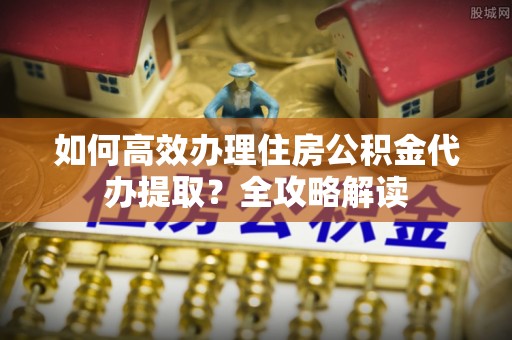 天峨如何高效办理住房公积金代办提取？全攻略解读