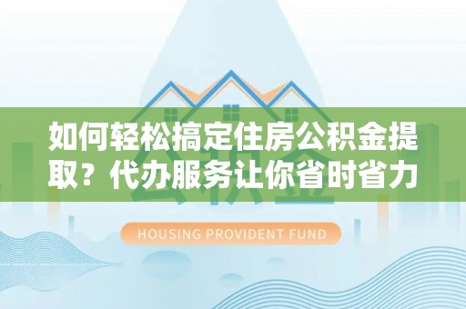 天峨如何轻松搞定住房公积金提取？代办服务让你省时省力