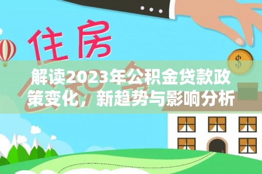 天峨解读2023年公积金贷款政策变化，新趋势与影响分析