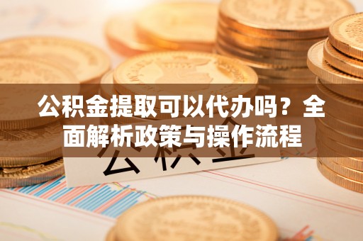 天峨公积金提取可以代办吗？全面解析政策与操作流程