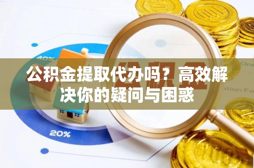 天峨公积金提取代办吗？高效解决你的疑问与困惑