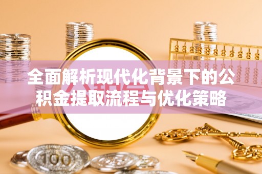 天峨全面解析现代化背景下的公积金提取流程与优化策略