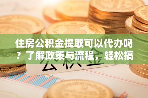 天峨住房公积金提取可以代办吗？了解政策与流程，轻松搞定公积金提取