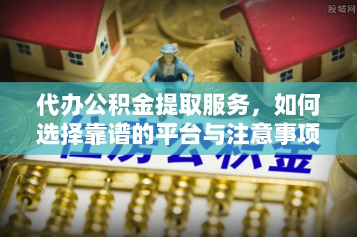 天峨代办公积金提取服务，如何选择靠谱的平台与注意事项