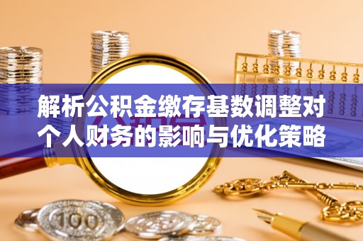 天峨解析公积金缴存基数调整对个人财务的影响与优化策略