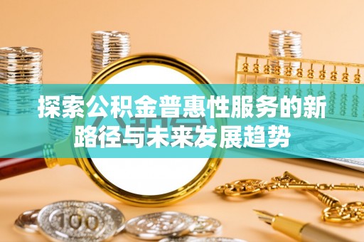 天峨探索公积金普惠性服务的新路径与未来发展趋势