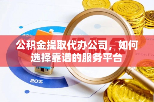 天峨公积金提取代办公司，如何选择靠谱的服务平台