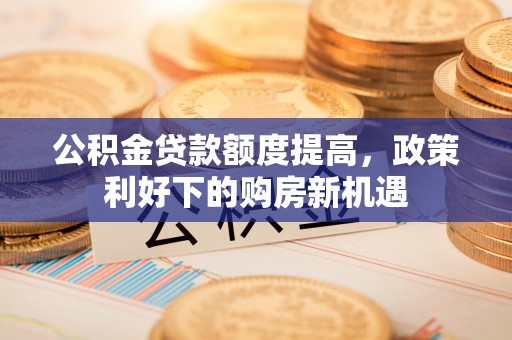 天峨公积金贷款额度提高，政策利好下的购房新机遇