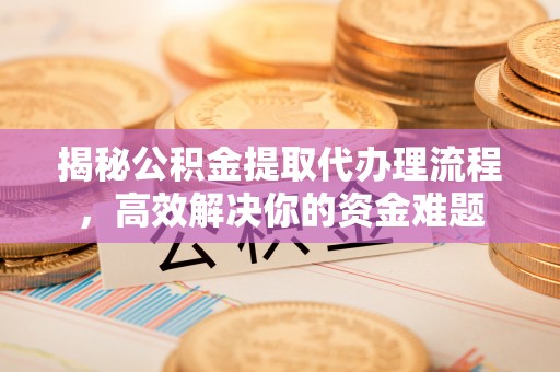 天峨揭秘公积金提取代办理流程，高效解决你的资金难题
