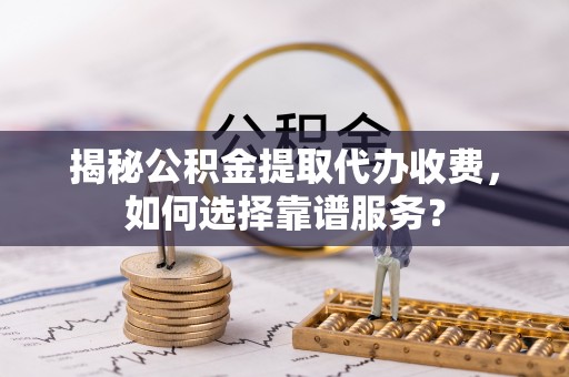 天峨揭秘公积金提取代办收费，如何选择靠谱服务？