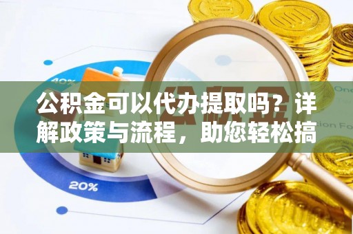 天峨公积金可以代办提取吗？详解政策与流程，助您轻松搞定！