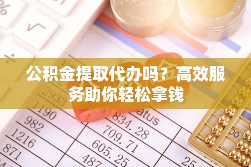 天峨公积金提取代办吗？高效服务助你轻松拿钱