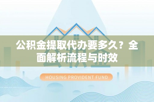 天峨公积金提取代办要多久？全面解析流程与时效