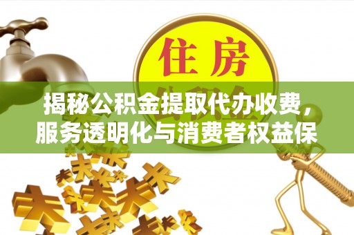 天峨揭秘公积金提取代办收费，服务透明化与消费者权益保障