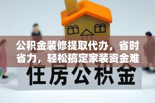 天峨公积金装修提取代办，省时省力，轻松搞定家装资金难题
