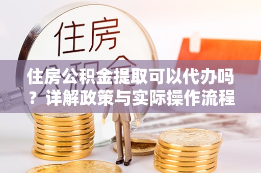 天峨住房公积金提取可以代办吗？详解政策与实际操作流程