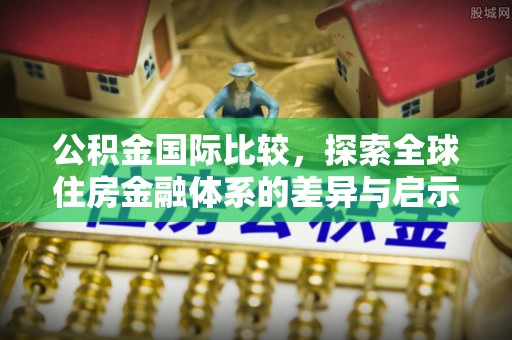 天峨公积金国际比较，探索全球住房金融体系的差异与启示