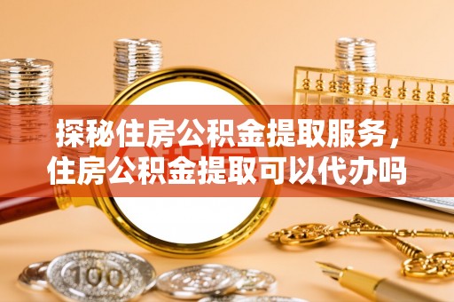 天峨探秘住房公积金提取服务，住房公积金提取可以代办吗的全方位解析