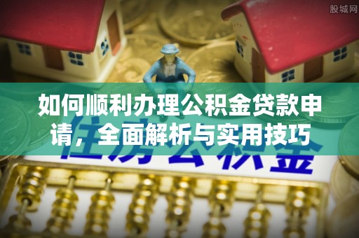 天峨如何顺利办理公积金贷款申请，全面解析与实用技巧
