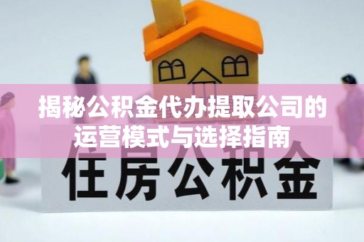 天峨揭秘公积金代办提取公司的运营模式与选择指南